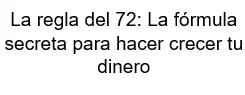 La regla del 72 La fórmula secreta para hacer crecer tu dinero