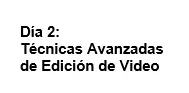 Día 2 Técnicas Avanzadas de Edición de Video