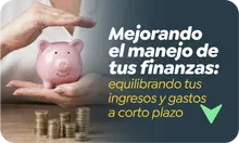 Mejorando  el manejo de  tus finanzas: equilibrando tus  ingresos y gastos  a corto plazo